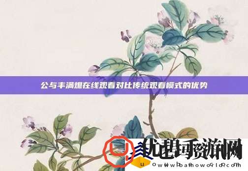 公与丰满熄在线观看对比传统观看模式的优势