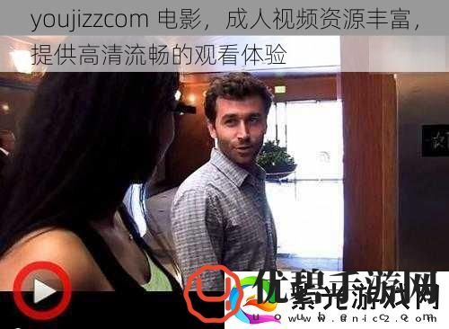 youjizzcom电影成人视频资源丰富提供高清流畅的观看体验