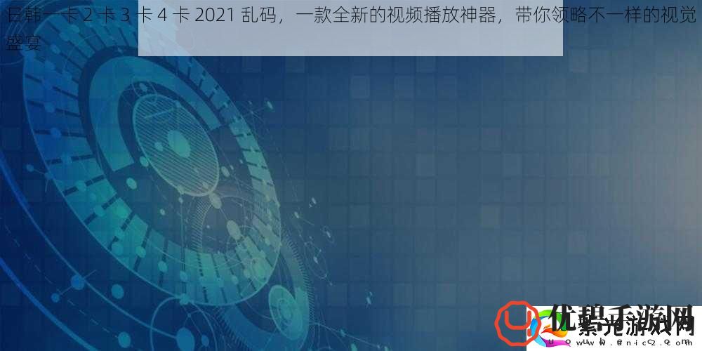 日韩一卡2卡3卡4卡2021乱码一款全新的视频播放神器带你领略不一样的视觉盛宴