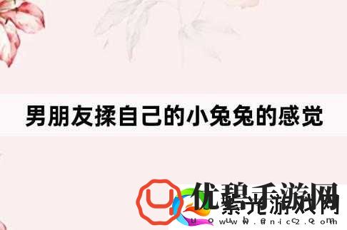 男生奇妙体验：吸小兔兔时的独特感觉究竟如何