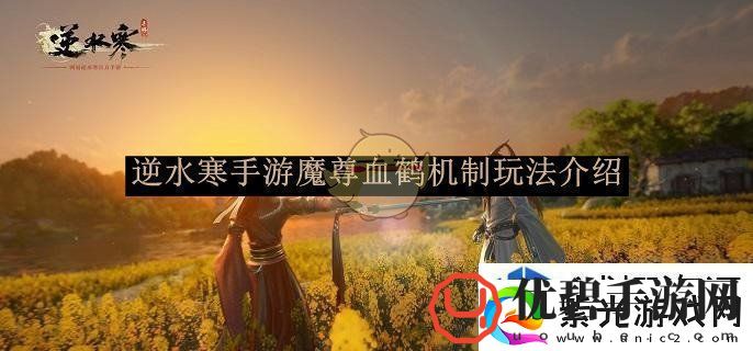 热门手机游戏-畅游奇幻世界：逆水寒手游魔尊血鹤机制玩法介绍