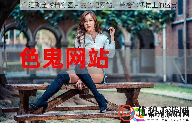 一个汇聚全球精彩图片的色吧站带给你视觉上的盛宴